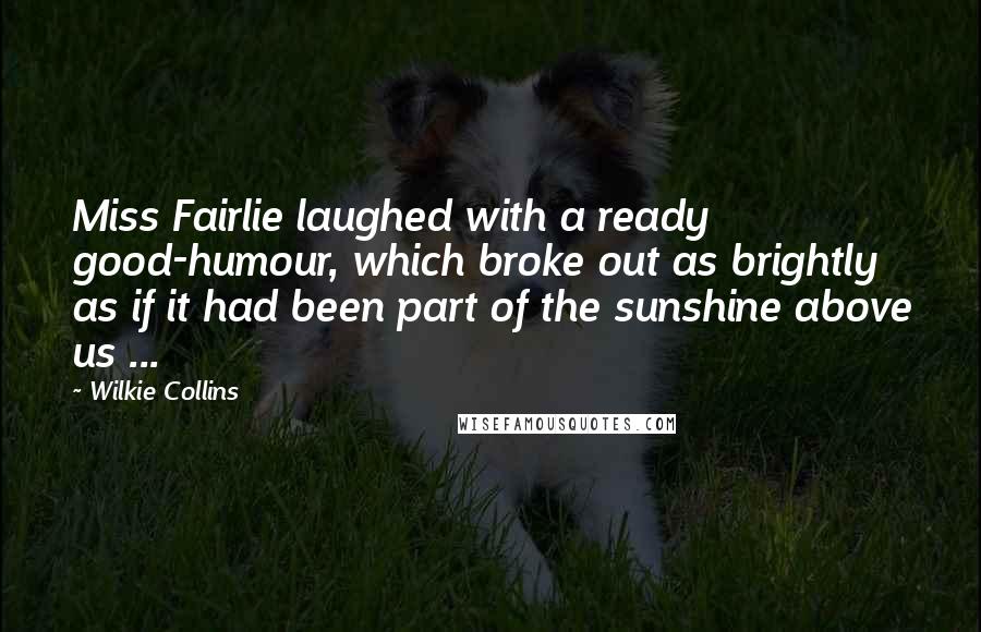 Wilkie Collins Quotes: Miss Fairlie laughed with a ready good-humour, which broke out as brightly as if it had been part of the sunshine above us ...