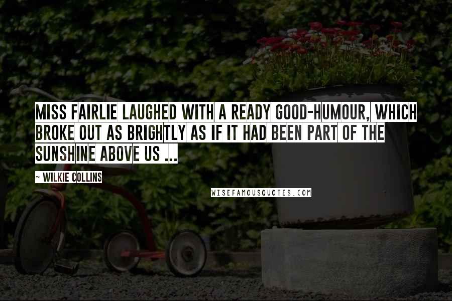 Wilkie Collins Quotes: Miss Fairlie laughed with a ready good-humour, which broke out as brightly as if it had been part of the sunshine above us ...