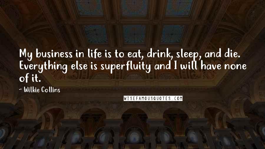 Wilkie Collins Quotes: My business in life is to eat, drink, sleep, and die. Everything else is superfluity and I will have none of it.