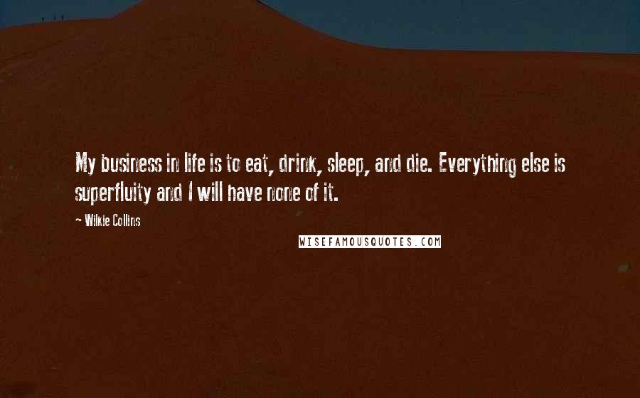 Wilkie Collins Quotes: My business in life is to eat, drink, sleep, and die. Everything else is superfluity and I will have none of it.