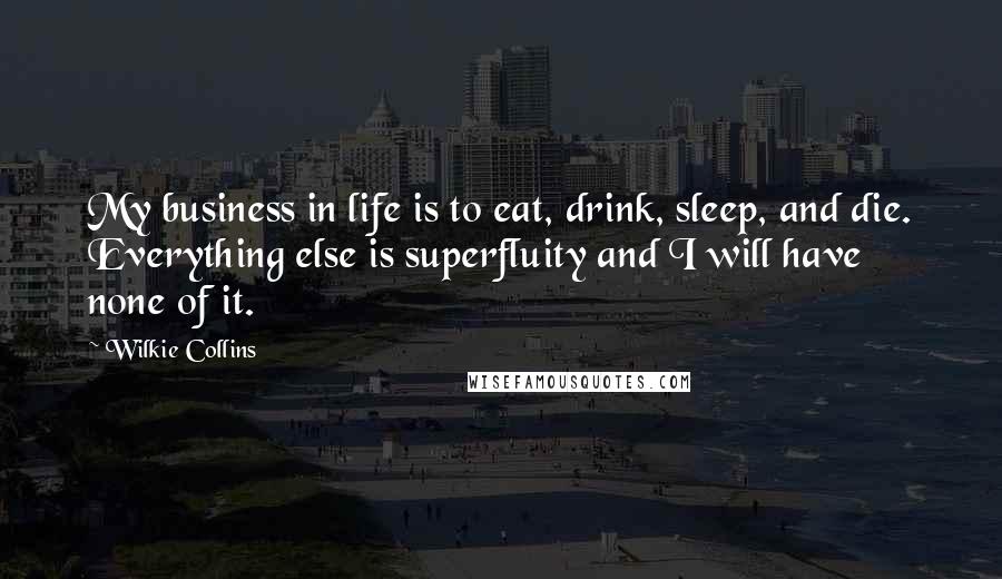 Wilkie Collins Quotes: My business in life is to eat, drink, sleep, and die. Everything else is superfluity and I will have none of it.