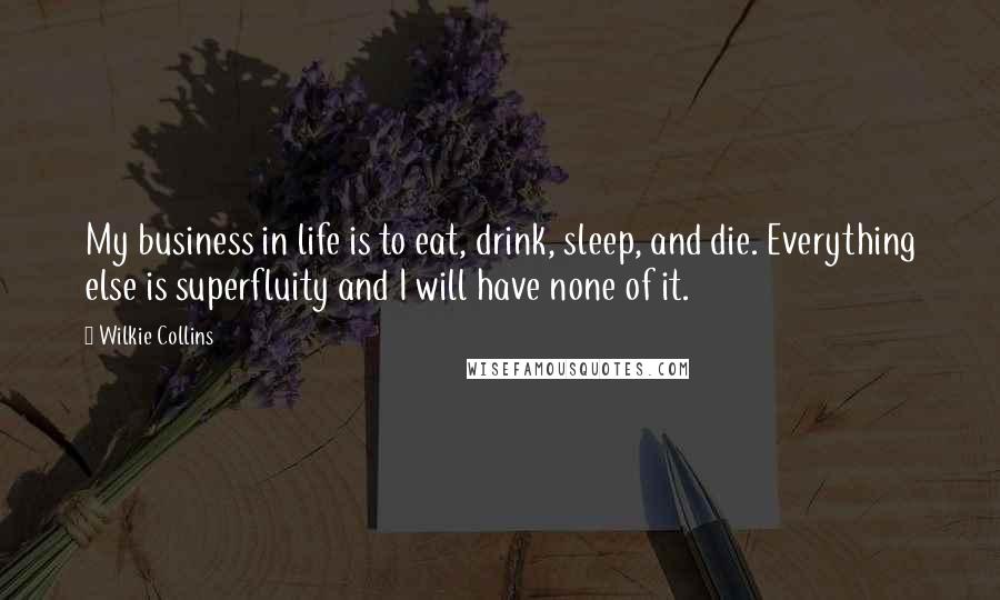 Wilkie Collins Quotes: My business in life is to eat, drink, sleep, and die. Everything else is superfluity and I will have none of it.