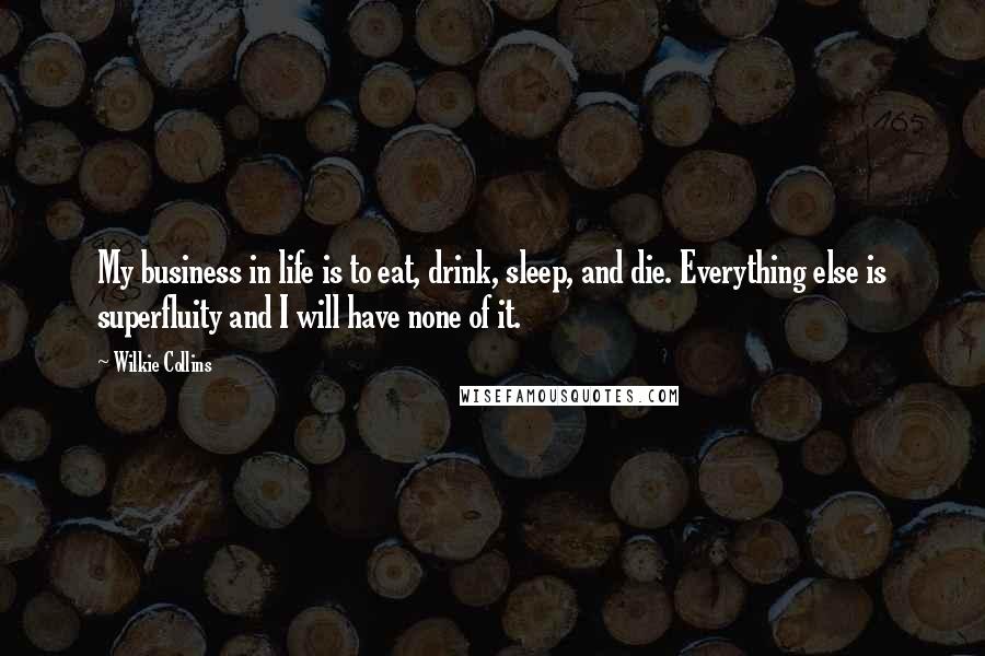 Wilkie Collins Quotes: My business in life is to eat, drink, sleep, and die. Everything else is superfluity and I will have none of it.