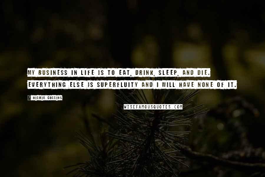 Wilkie Collins Quotes: My business in life is to eat, drink, sleep, and die. Everything else is superfluity and I will have none of it.