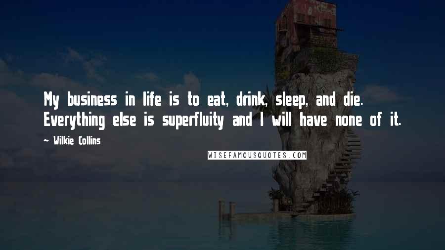 Wilkie Collins Quotes: My business in life is to eat, drink, sleep, and die. Everything else is superfluity and I will have none of it.