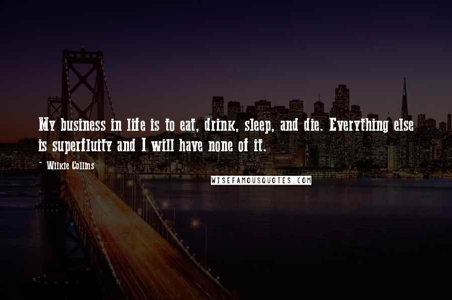 Wilkie Collins Quotes: My business in life is to eat, drink, sleep, and die. Everything else is superfluity and I will have none of it.