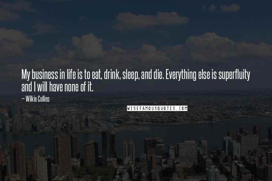 Wilkie Collins Quotes: My business in life is to eat, drink, sleep, and die. Everything else is superfluity and I will have none of it.