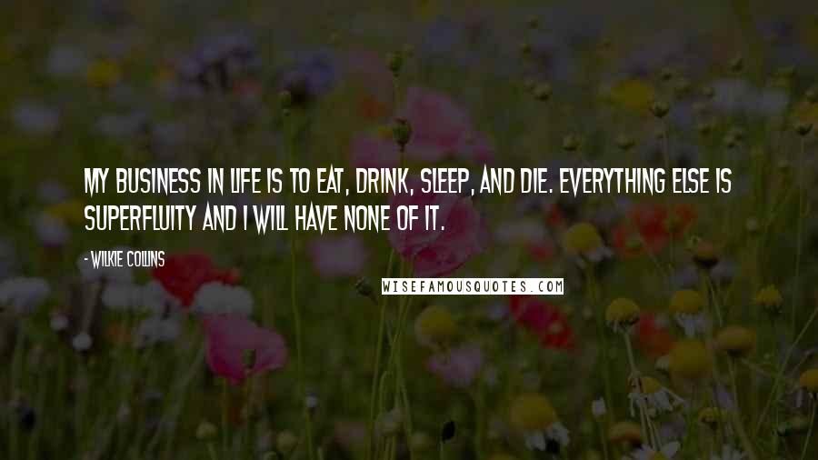 Wilkie Collins Quotes: My business in life is to eat, drink, sleep, and die. Everything else is superfluity and I will have none of it.