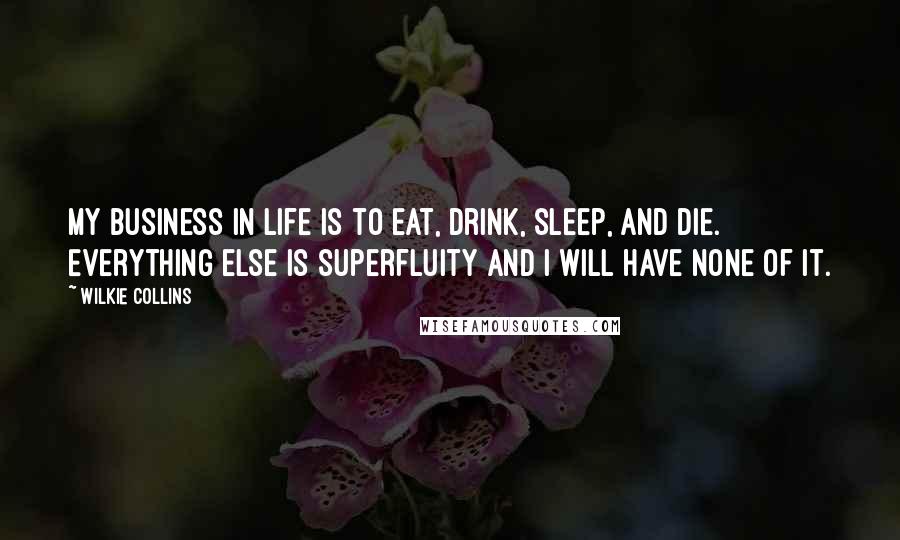 Wilkie Collins Quotes: My business in life is to eat, drink, sleep, and die. Everything else is superfluity and I will have none of it.