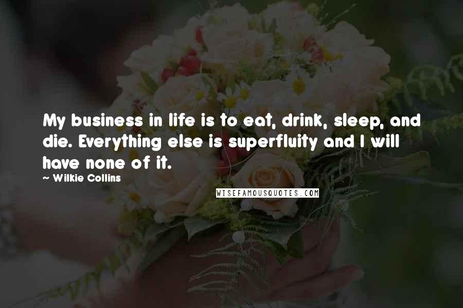 Wilkie Collins Quotes: My business in life is to eat, drink, sleep, and die. Everything else is superfluity and I will have none of it.