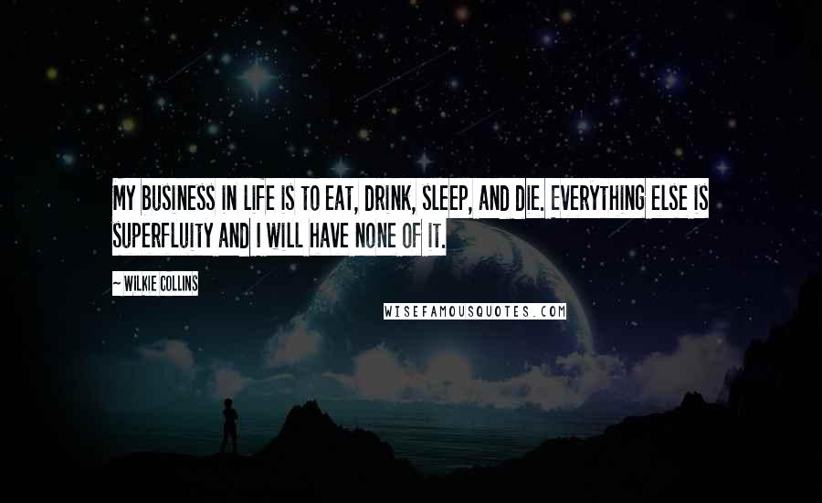 Wilkie Collins Quotes: My business in life is to eat, drink, sleep, and die. Everything else is superfluity and I will have none of it.