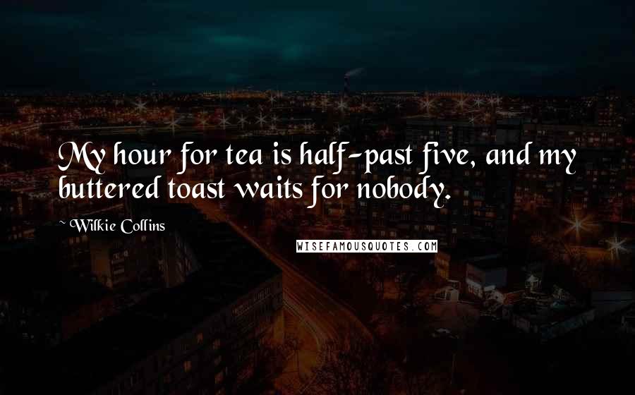 Wilkie Collins Quotes: My hour for tea is half-past five, and my buttered toast waits for nobody.