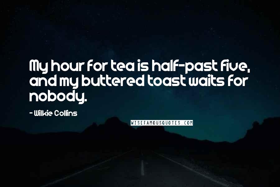 Wilkie Collins Quotes: My hour for tea is half-past five, and my buttered toast waits for nobody.