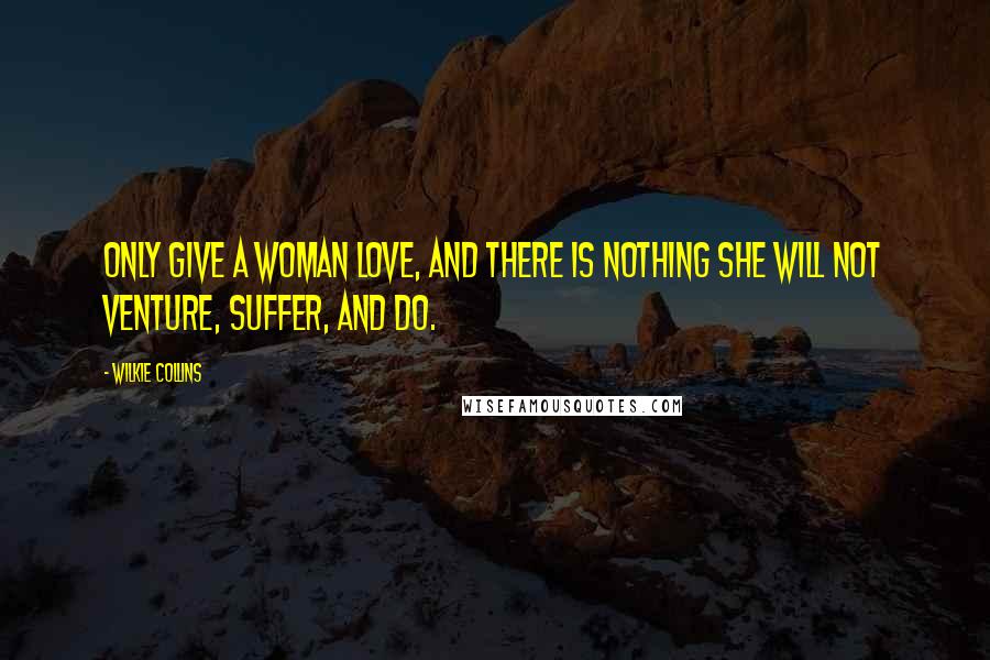 Wilkie Collins Quotes: Only give a woman love, and there is nothing she will not venture, suffer, and do.