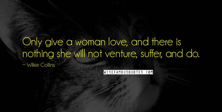 Wilkie Collins Quotes: Only give a woman love, and there is nothing she will not venture, suffer, and do.