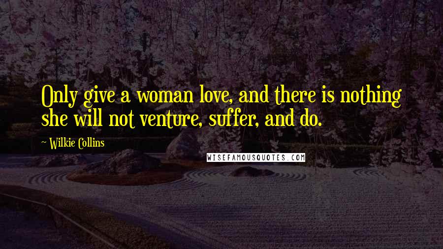 Wilkie Collins Quotes: Only give a woman love, and there is nothing she will not venture, suffer, and do.