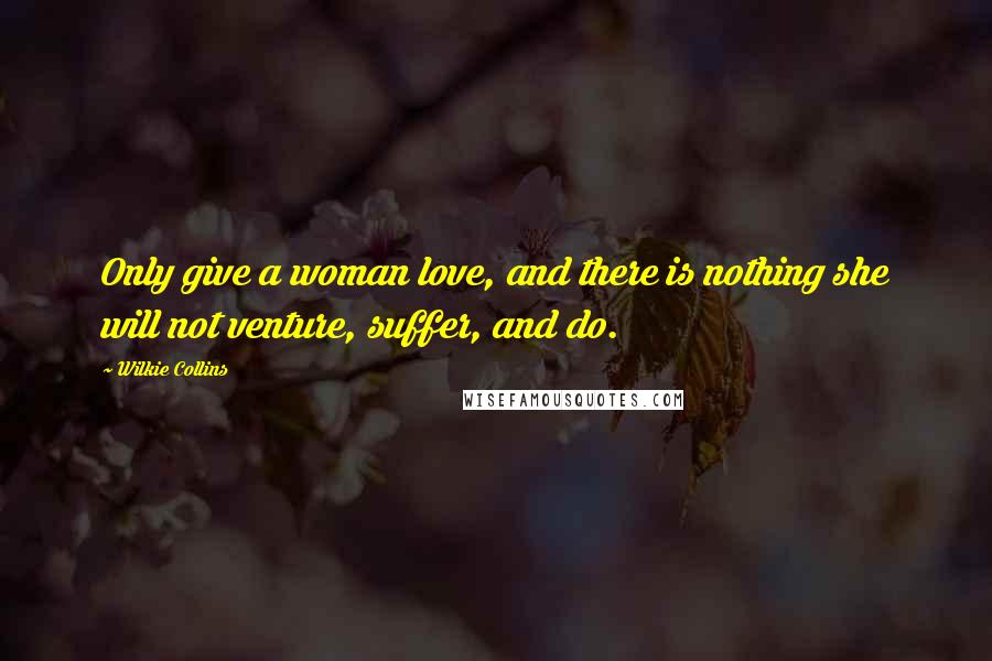 Wilkie Collins Quotes: Only give a woman love, and there is nothing she will not venture, suffer, and do.