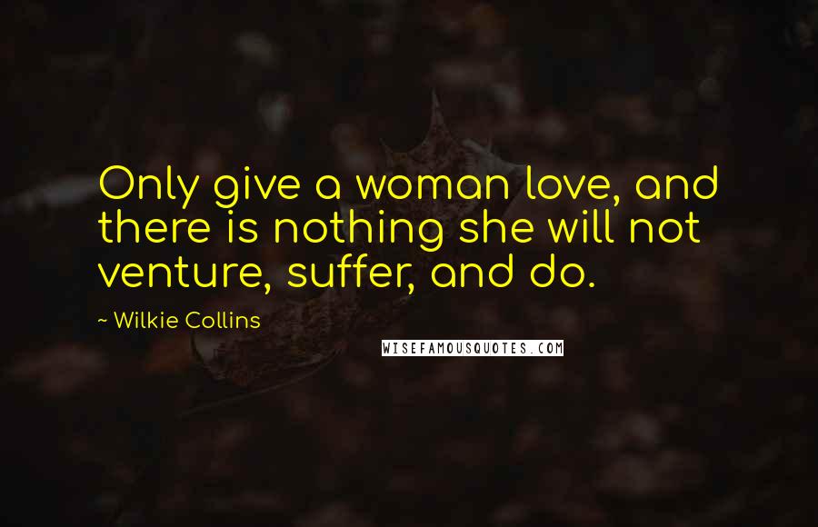 Wilkie Collins Quotes: Only give a woman love, and there is nothing she will not venture, suffer, and do.