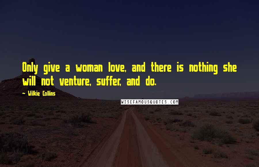 Wilkie Collins Quotes: Only give a woman love, and there is nothing she will not venture, suffer, and do.