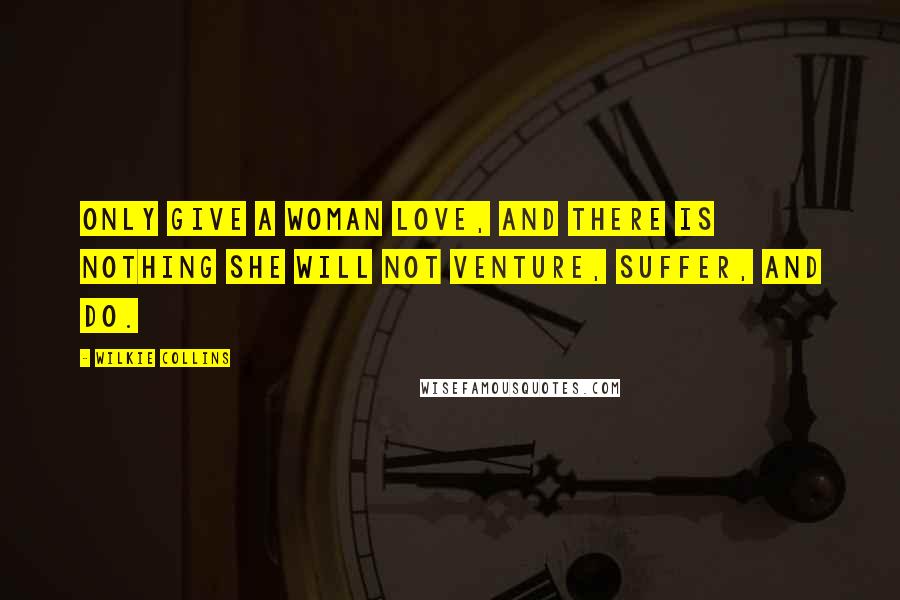 Wilkie Collins Quotes: Only give a woman love, and there is nothing she will not venture, suffer, and do.