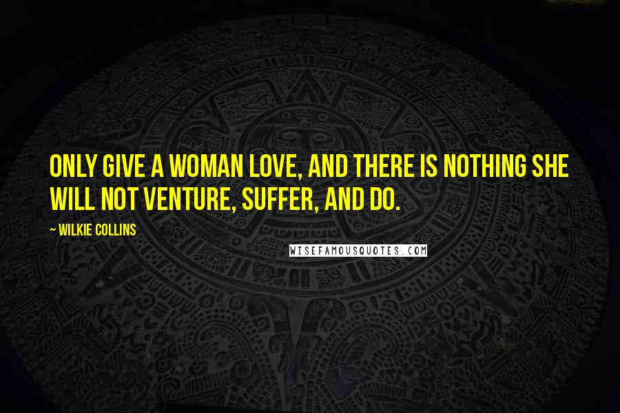 Wilkie Collins Quotes: Only give a woman love, and there is nothing she will not venture, suffer, and do.