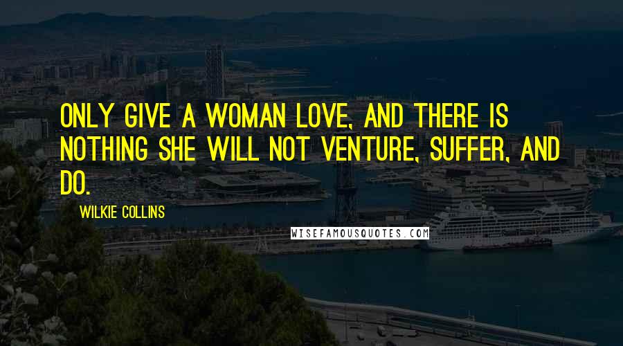 Wilkie Collins Quotes: Only give a woman love, and there is nothing she will not venture, suffer, and do.