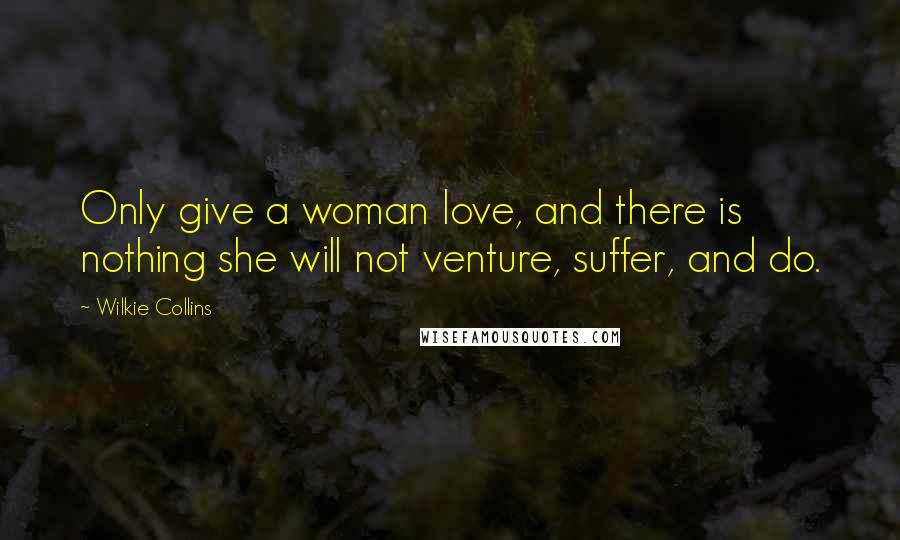 Wilkie Collins Quotes: Only give a woman love, and there is nothing she will not venture, suffer, and do.