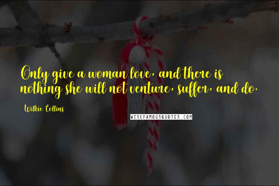 Wilkie Collins Quotes: Only give a woman love, and there is nothing she will not venture, suffer, and do.