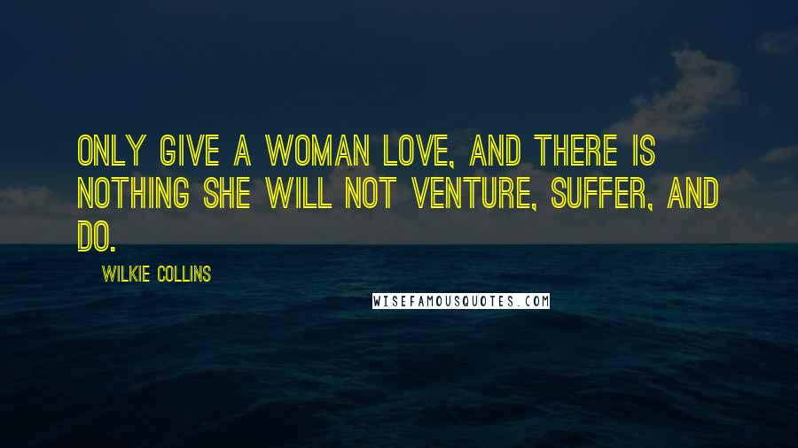 Wilkie Collins Quotes: Only give a woman love, and there is nothing she will not venture, suffer, and do.