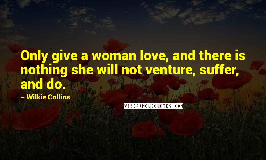 Wilkie Collins Quotes: Only give a woman love, and there is nothing she will not venture, suffer, and do.