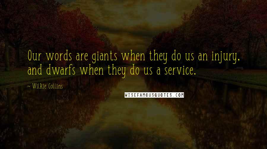 Wilkie Collins Quotes: Our words are giants when they do us an injury, and dwarfs when they do us a service.