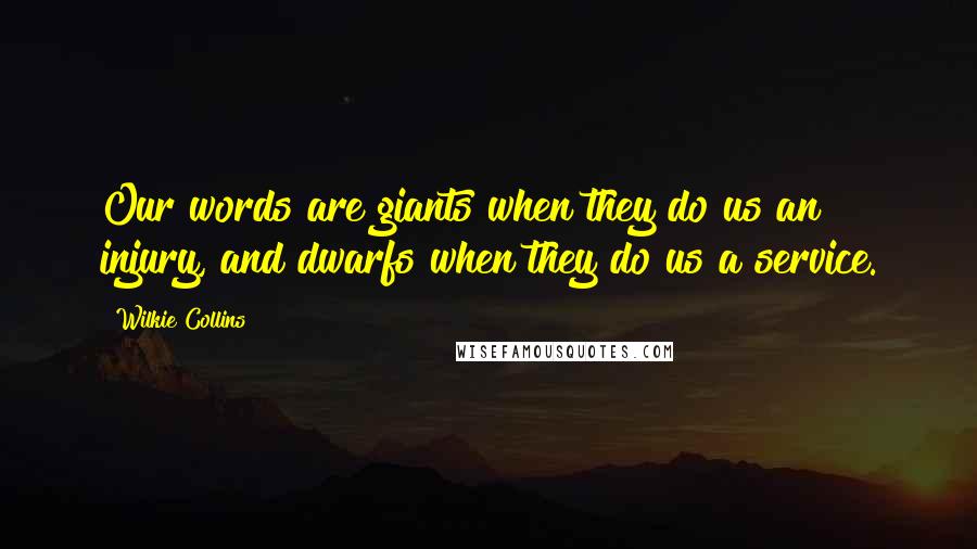 Wilkie Collins Quotes: Our words are giants when they do us an injury, and dwarfs when they do us a service.