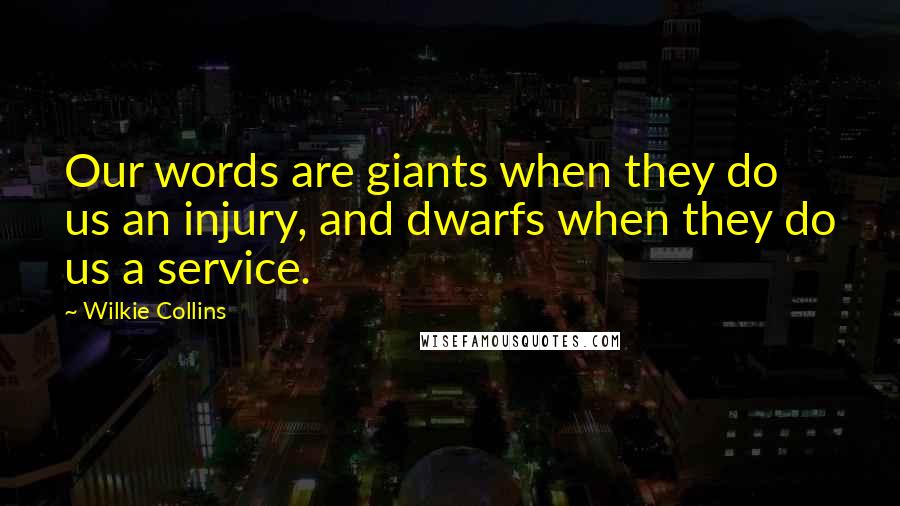 Wilkie Collins Quotes: Our words are giants when they do us an injury, and dwarfs when they do us a service.