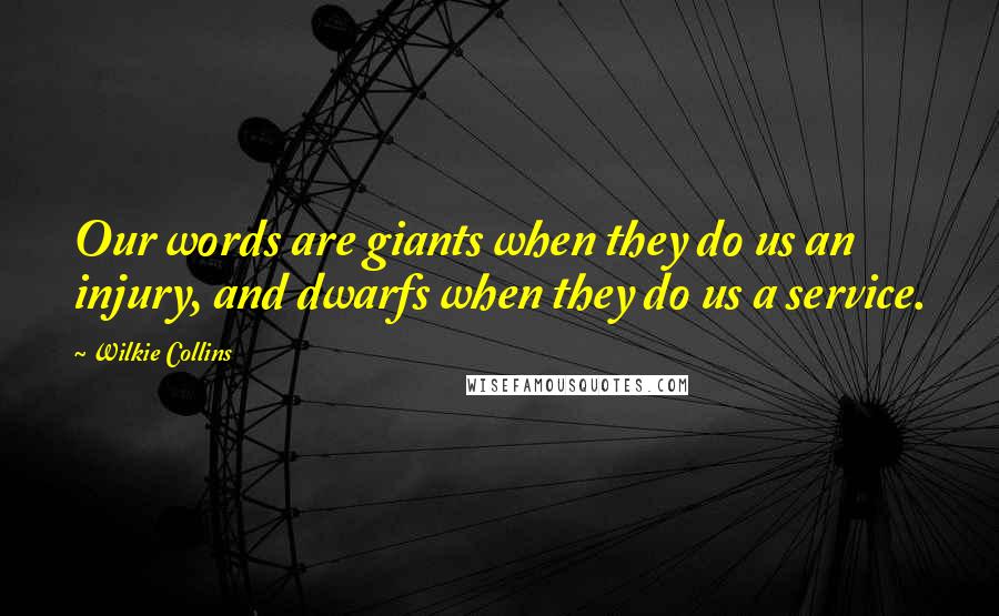 Wilkie Collins Quotes: Our words are giants when they do us an injury, and dwarfs when they do us a service.