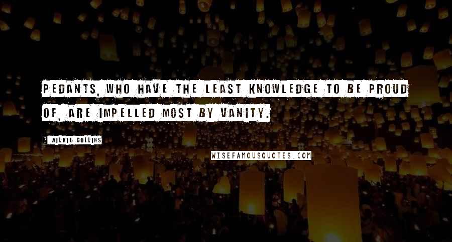 Wilkie Collins Quotes: Pedants, who have the least knowledge to be proud of, are impelled most by vanity.