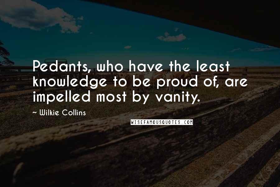 Wilkie Collins Quotes: Pedants, who have the least knowledge to be proud of, are impelled most by vanity.