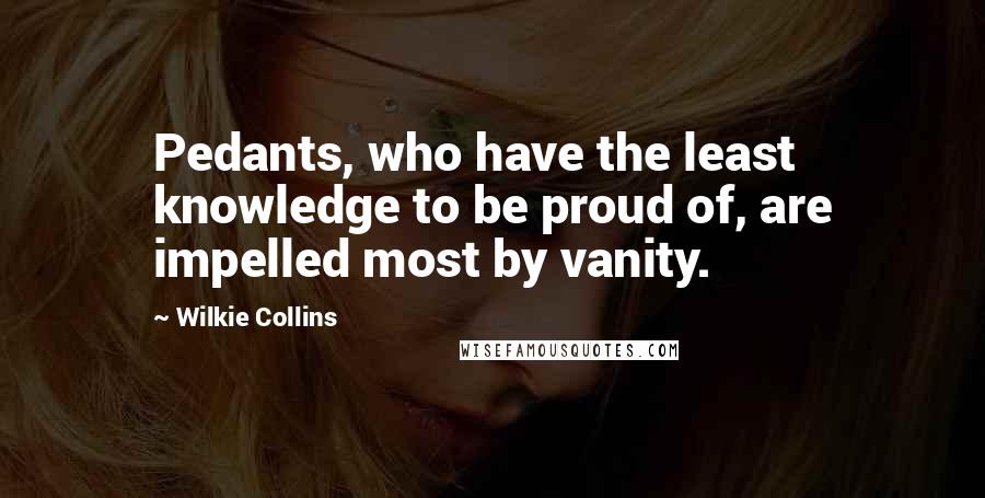 Wilkie Collins Quotes: Pedants, who have the least knowledge to be proud of, are impelled most by vanity.
