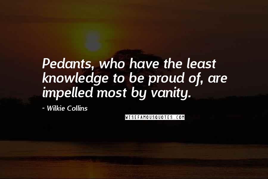 Wilkie Collins Quotes: Pedants, who have the least knowledge to be proud of, are impelled most by vanity.