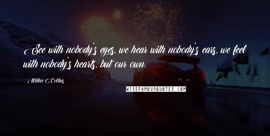 Wilkie Collins Quotes: See with nobody's eyes, we hear with nobody's ears, we feel with nobody's hearts, but our own.