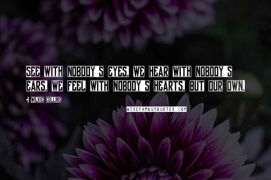 Wilkie Collins Quotes: See with nobody's eyes, we hear with nobody's ears, we feel with nobody's hearts, but our own.