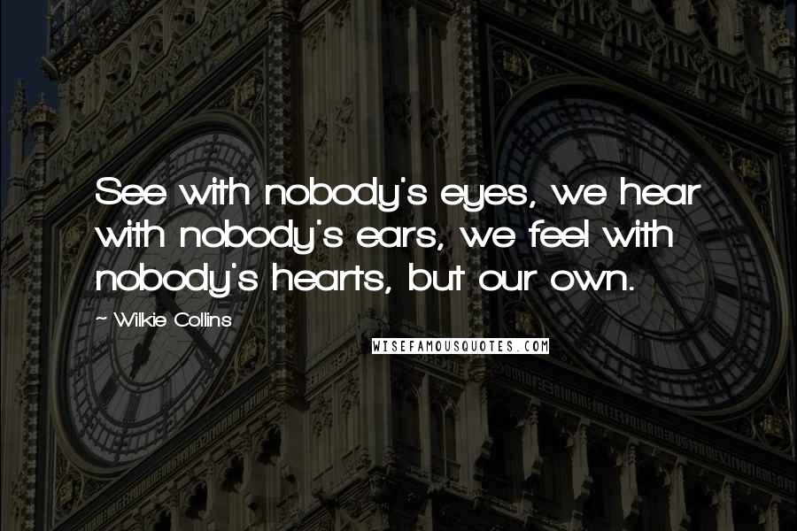 Wilkie Collins Quotes: See with nobody's eyes, we hear with nobody's ears, we feel with nobody's hearts, but our own.