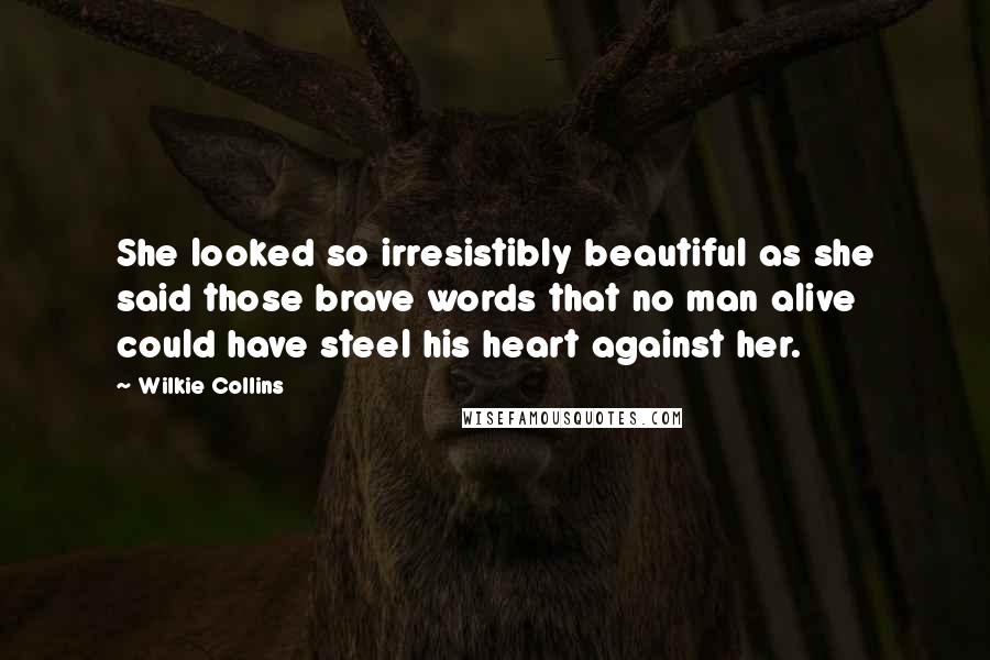 Wilkie Collins Quotes: She looked so irresistibly beautiful as she said those brave words that no man alive could have steel his heart against her.