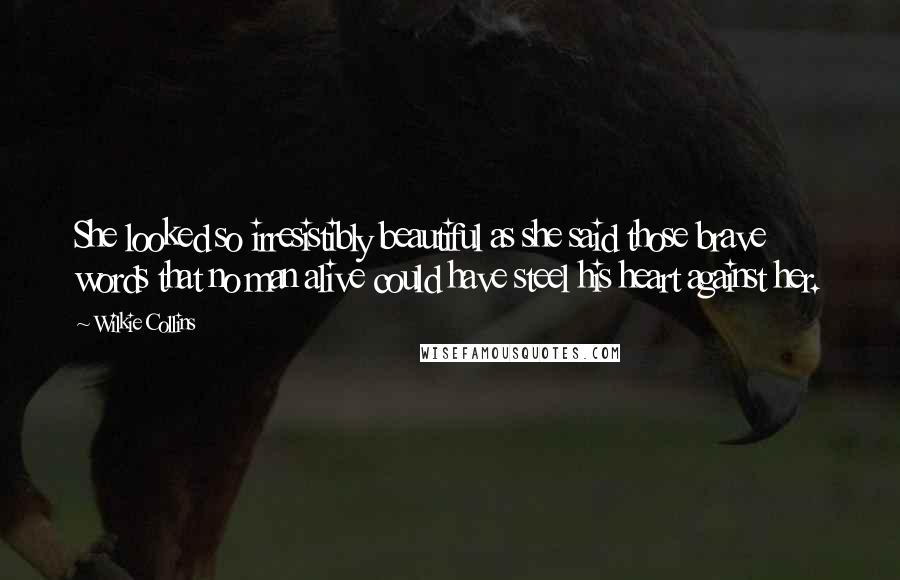 Wilkie Collins Quotes: She looked so irresistibly beautiful as she said those brave words that no man alive could have steel his heart against her.