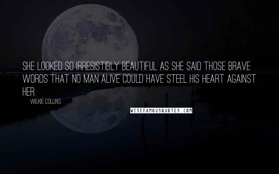 Wilkie Collins Quotes: She looked so irresistibly beautiful as she said those brave words that no man alive could have steel his heart against her.