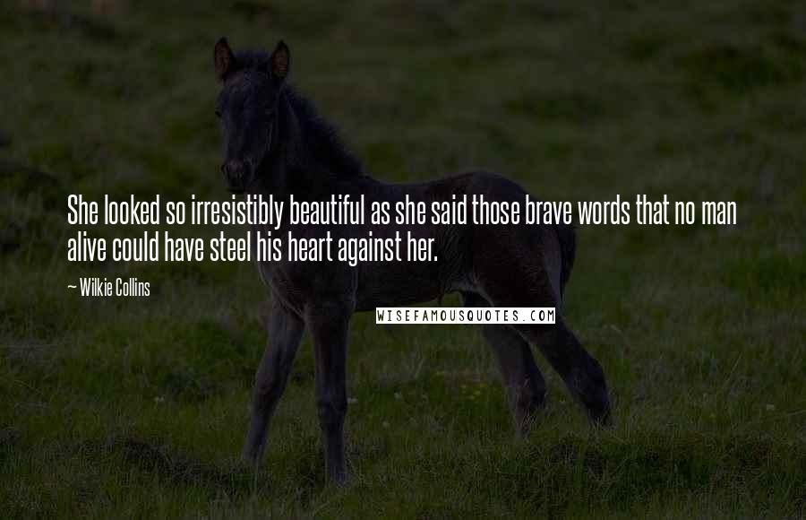 Wilkie Collins Quotes: She looked so irresistibly beautiful as she said those brave words that no man alive could have steel his heart against her.