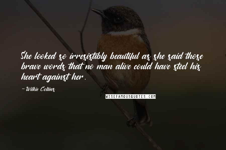 Wilkie Collins Quotes: She looked so irresistibly beautiful as she said those brave words that no man alive could have steel his heart against her.