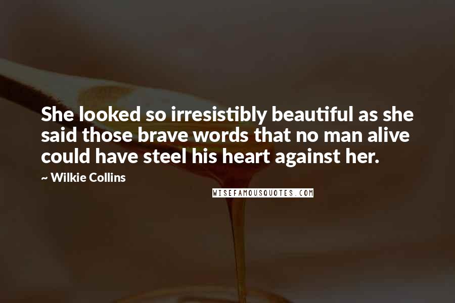 Wilkie Collins Quotes: She looked so irresistibly beautiful as she said those brave words that no man alive could have steel his heart against her.