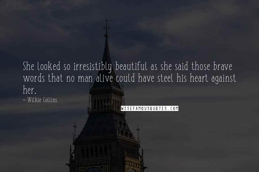 Wilkie Collins Quotes: She looked so irresistibly beautiful as she said those brave words that no man alive could have steel his heart against her.