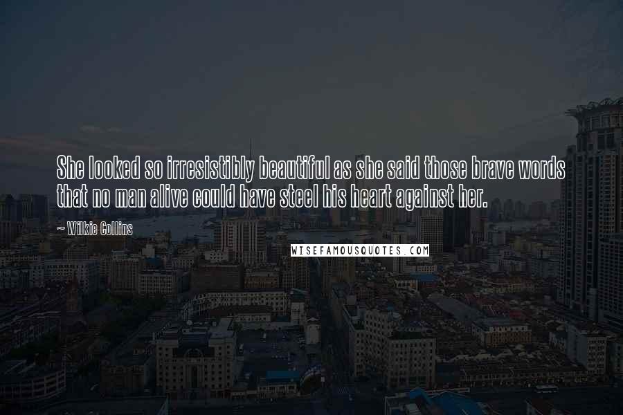 Wilkie Collins Quotes: She looked so irresistibly beautiful as she said those brave words that no man alive could have steel his heart against her.