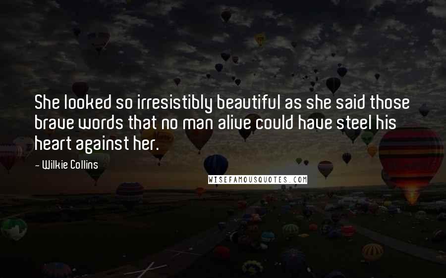 Wilkie Collins Quotes: She looked so irresistibly beautiful as she said those brave words that no man alive could have steel his heart against her.